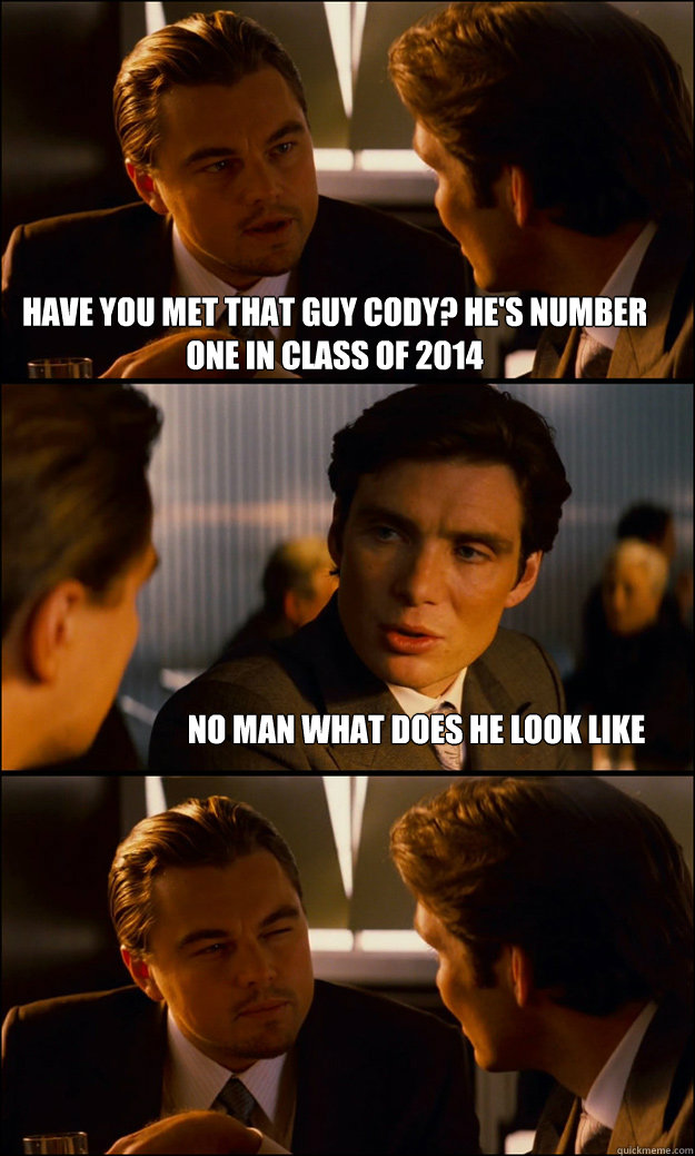 have you met that guy Cody? he's number one in class of 2014 No man what does he look like  Inception