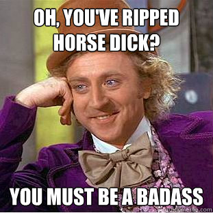 OH, You've ripped Horse Dick? you must be a badass  Condescending Wonka