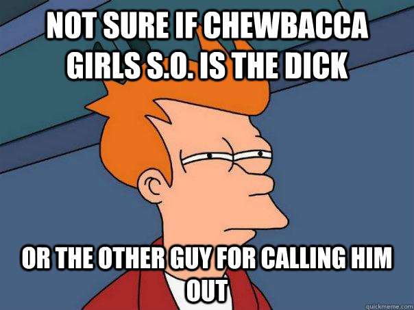 Not sure if chewbacca girls S.O. is the dick  Or the other guy for calling him out  Futurama Fry