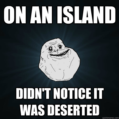 On an island didn't notice it was deserted  Forever Alone