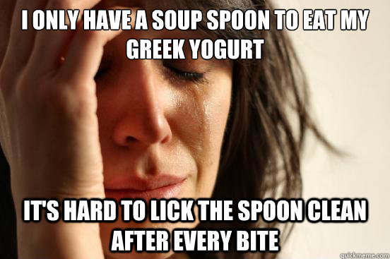 I only have a soup spoon to eat my greek yogurt it's hard to lick the spoon clean after every bite - I only have a soup spoon to eat my greek yogurt it's hard to lick the spoon clean after every bite  First World Problems