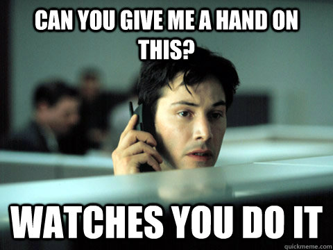 can you give me a hand on this?  watches you do it - can you give me a hand on this?  watches you do it  Shitty Coworker