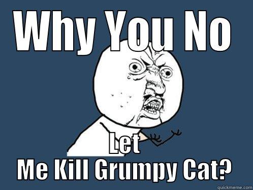 WHY YOU NO LET ME KILL GRUMPY CAT? Y U No