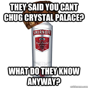 They said you cant chug Crystal Palace? what do they know anyway?  Scumbag Alcohol