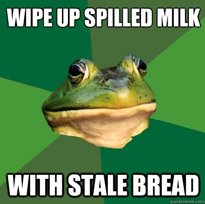 wipe up spilled milk with stale bread  Foul Bachelor Frog