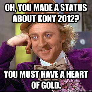 Oh, you made a status about Kony 2012? You must have a heart of gold.   Condescending Wonka