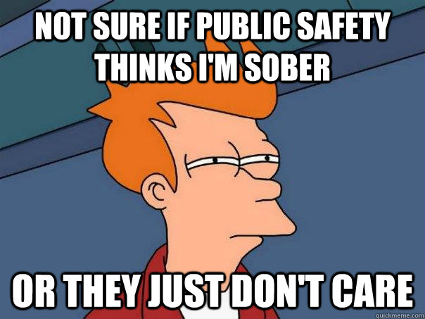 Not sure if Public safety thinks i'm sober Or they just don't care - Not sure if Public safety thinks i'm sober Or they just don't care  Futurama Fry