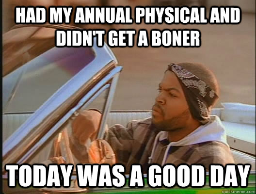 Had my annual physical and didn't get a boner Today was a good day  today was a good day