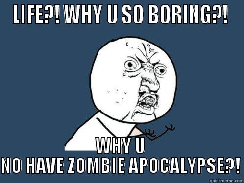 LIFE?! WHY U SO BORING?! WHY U NO HAVE ZOMBIE APOCALYPSE?! Y U No