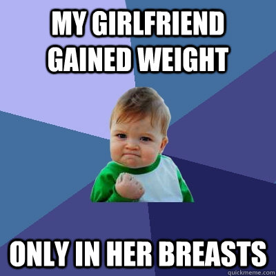 My girlfriend gained weight Only in her breasts  Success Kid