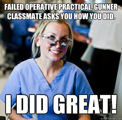 Failed operative practical. gunner classmate asks you how you did. i did great!  overworked dental student