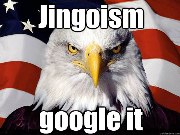 Jingoism google it  Patriotic Eagle