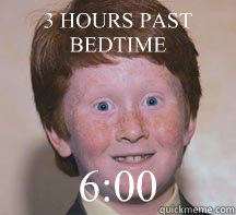 3 HOURS PAST BEDTIME 6:00  Annoying Ginger Kid