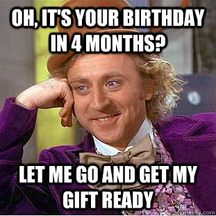 Oh, it's your birthday in 4 months? Let me go and get my gift ready - Oh, it's your birthday in 4 months? Let me go and get my gift ready  Creepy Wonka