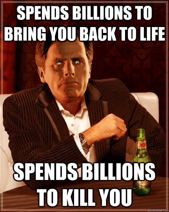 spends billions to bring you back to life spends billions to kill you   The Most Illusive Brah