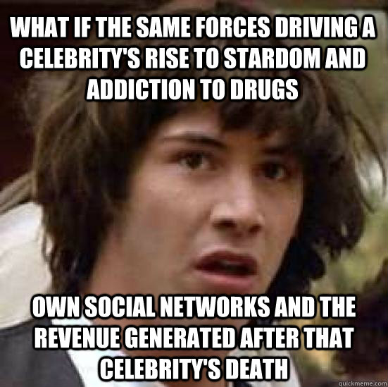 What if the same forces driving a celebrity's rise to stardom and addiction to drugs Own social networks and the revenue generated after that celebrity's death  conspiracy keanu