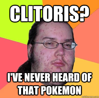 Clitoris? I've never heard of that pokemon - Clitoris? I've never heard of that pokemon  Butthurt Dweller