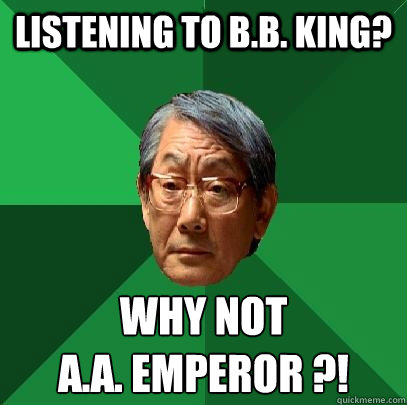 Listening to B.B. King? why not 
a.a. Emperor ?! - Listening to B.B. King? why not 
a.a. Emperor ?!  High Expectations Asian Father