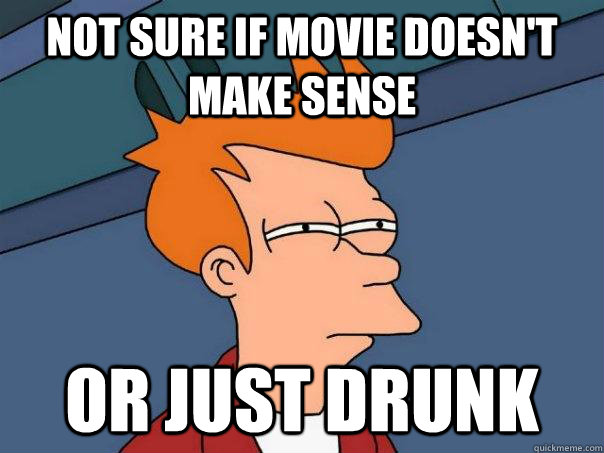 Not sure if movie doesn't make sense Or just drunk  Futurama Fry