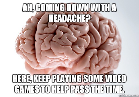 Ah, coming down with a headache? Here, keep playing some video games to help pass the time.  Scumbag Brain