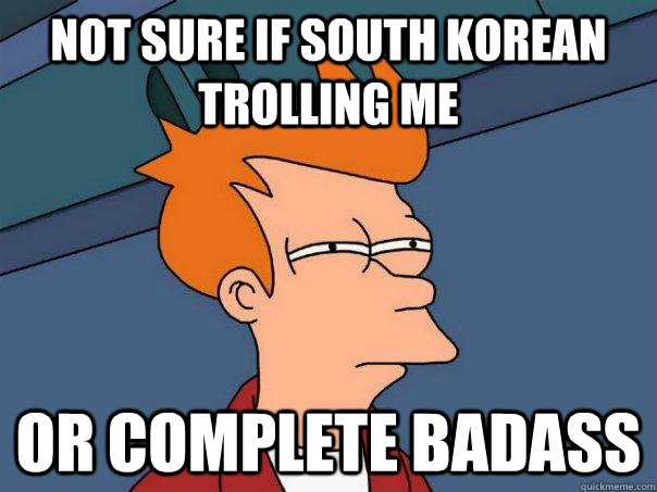 Not sure if South Korean trolling me Or complete badass   Futurama Fry