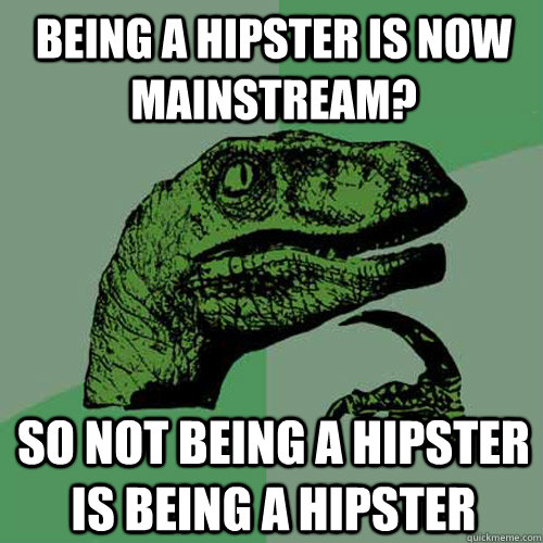 being a hipster is now mainstream? So not being a hipster is being a hipster  Philosoraptor