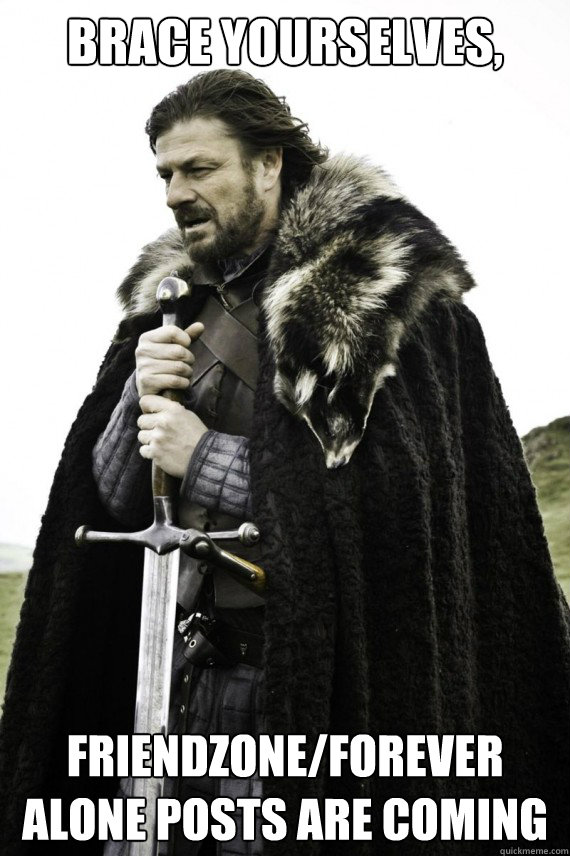 Brace yourselves, Friendzone/Forever alone posts are coming  Brace yourself