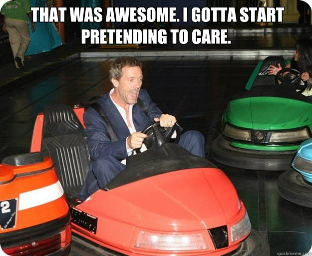  That was awesome. I gotta start pretending to care.    Go-Kart House