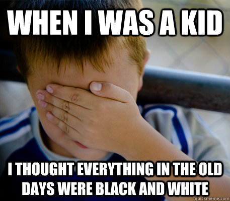 When i was a kid i thought everything in the old days were black and white  Confession kid