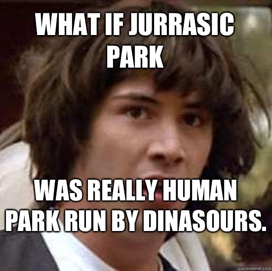 What if Jurrasic Park  Was really human park run by dinasours.   conspiracy keanu