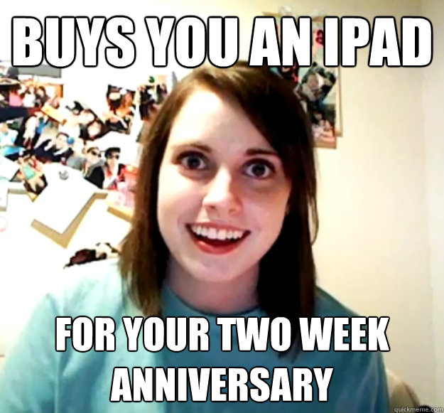 buys you an ipad for your two week anniversary  Overly Attached Girlfriend