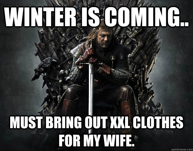 Winter is coming.. Must bring out XXL clothes for my wife. - Winter is coming.. Must bring out XXL clothes for my wife.  Stupid Ned Stark