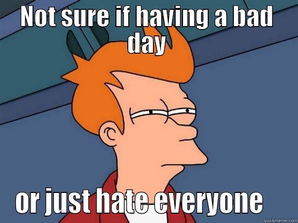 NOT SURE IF HAVING A BAD DAY OR JUST HATE EVERYONE    Futurama Fry