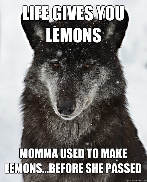 Life gives you lemons momma used to make lemons...before she passed  Sad Wolf