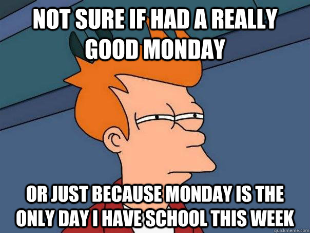 Not sure if had a really good monday Or just because monday is the only day I have school this week  Futurama Fry