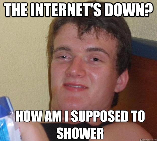 the internet's down? how am i supposed to 
shower   10 Guy