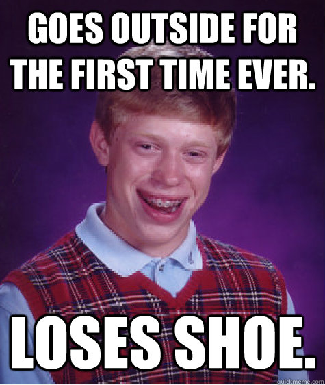 Goes Outside for the first time ever. Loses Shoe.  Bad Luck Brian