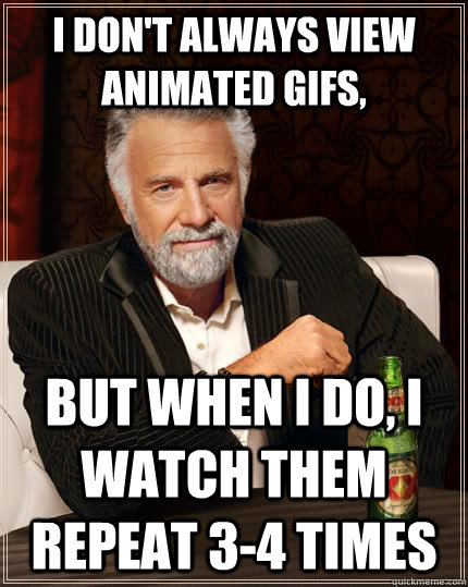 i don't always view animated gifs, but when i do, i watch them repeat 3-4 times  The Most Interesting Man In The World