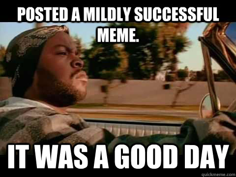 Posted a mildly successful meme. it was a good day  Ice Cube