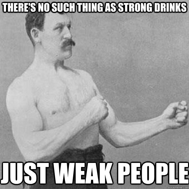 there's no such thing as strong drinks just weak people  overly manly man