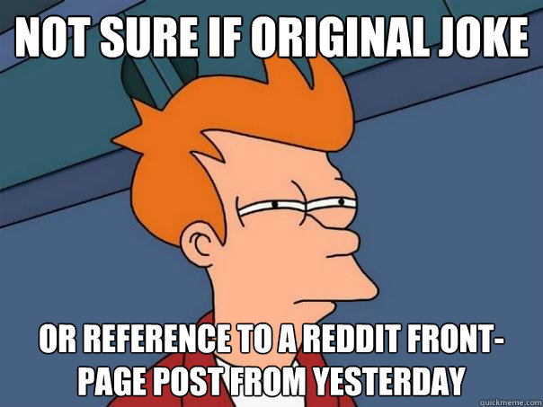 Not sure if original joke Or reference to a Reddit front-page post from yesterday  Futurama Fry