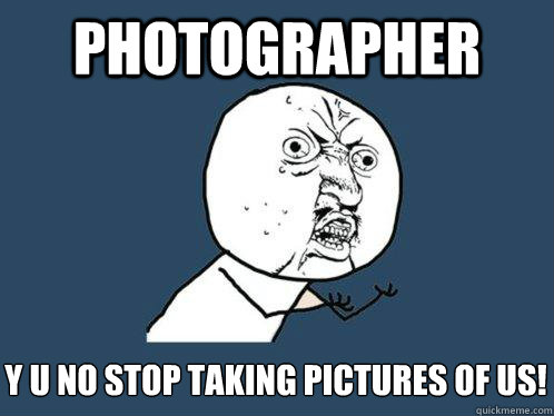 Photographer y u no stop taking pictures of us!  Y U No