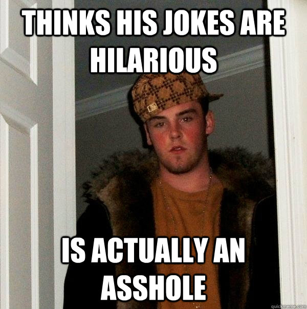 Thinks his jokes are hilarious Is actually an asshole  Scumbag Steve