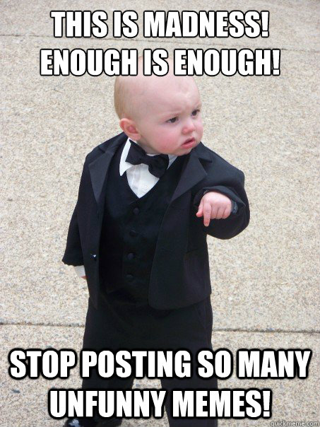 This is madness!
Enough is Enough! Stop posting so many unfunny memes!  Baby Godfather