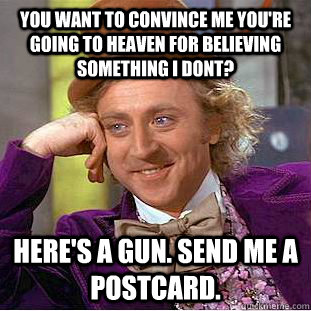 you want to convince me you're going to heaven for believing something i dont? here's a gun. send me a postcard.  Condescending Wonka