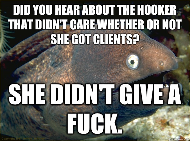 Did you hear about the hooker that didn't care whether or not she got clients? She didn't give a fuck.  Bad Joke Eel