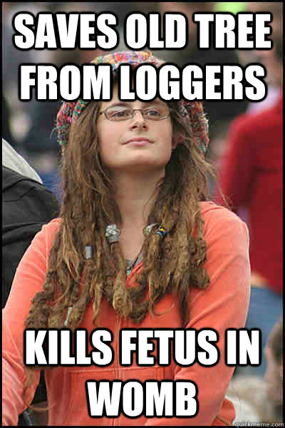 Saves old tree from loggers Kills fetus in womb  College Liberal