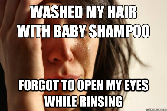 Washed my hair
with baby shampoo FORGOT TO OPEN MY EYES while rinsing  First World Problems