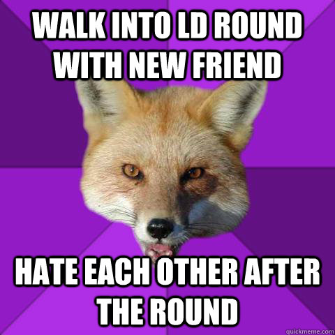 Walk into LD round with new friend hate each other after the round  Forensics Fox