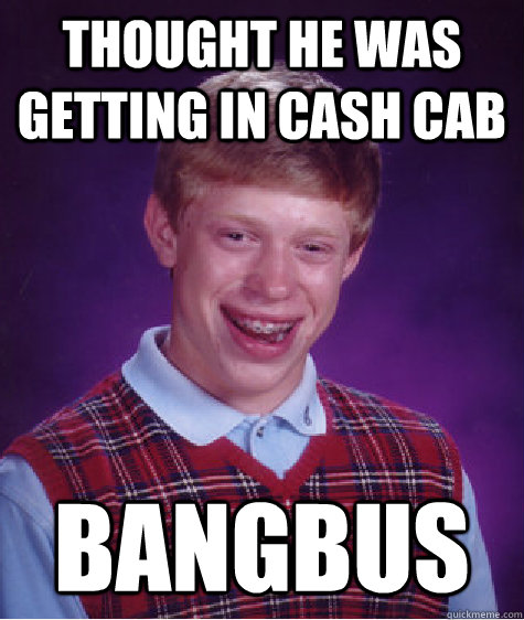 Thought he was getting in cash cab Bangbus  Bad Luck Brian